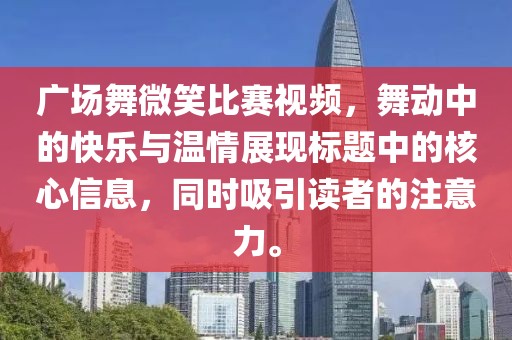 广场舞微笑比赛视频，舞动中的快乐与温情展现标题中的核心信息，同时吸引读者的注意力。