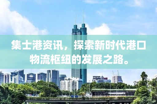 集士港资讯，探索新时代港口物流枢纽的发展之路。