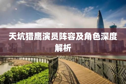 天坑猎鹰演员阵容及角色深度解析