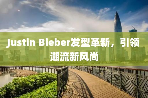 Justin Bieber发型革新，引领潮流新风尚