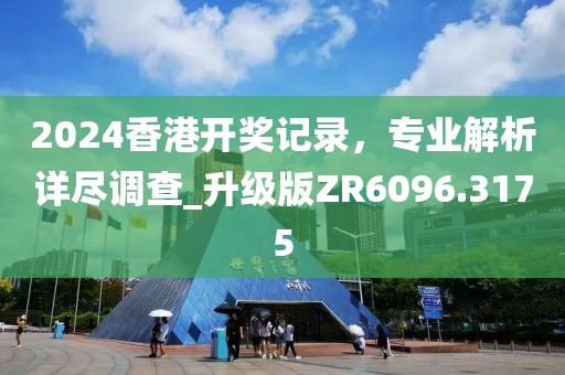2024香港开奖记录，专业解析详尽调查_升级版ZR6096.3175