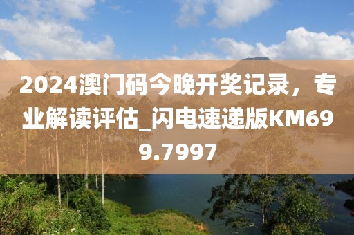 2024澳门码今晚开奖记录，专业解读评估_闪电速递版KM699.7997