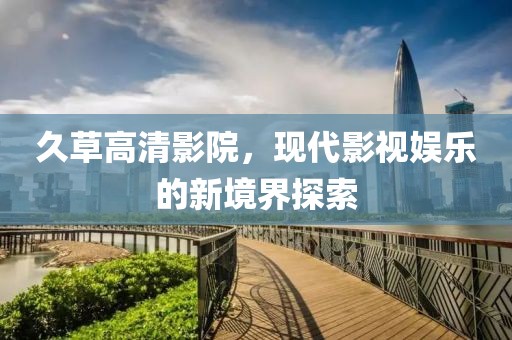 久草高清影院，现代影视娱乐的新境界探索