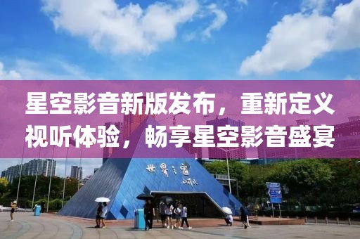 星空影音新版发布，重新定义视听体验，畅享星空影音盛宴