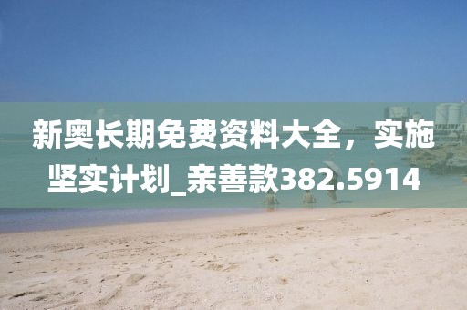 新奥长期免费资料大全，实施坚实计划_亲善款382.5914