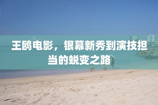 王鸥电影，银幕新秀到演技担当的蜕变之路
