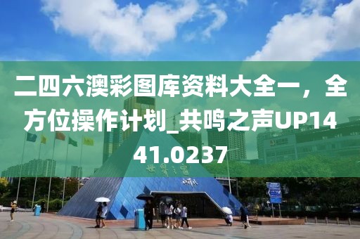 二四六澳彩图库资料大全一，全方位操作计划_共鸣之声UP1441.0237