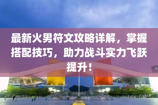 最新火男符文攻略详解，掌握搭配技巧，助力战斗实力飞跃提升！
