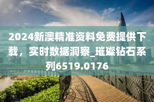 2024新澳精准资料免费提供下载，实时数据洞察_璀璨钻石系列6519.0176