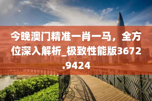今晚澳门精准一肖一马，全方位深入解析_极致性能版3672.9424