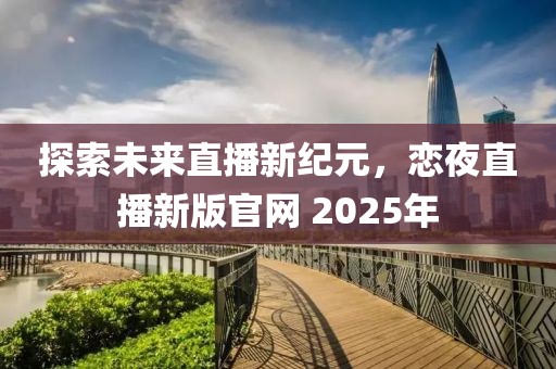 探索未来直播新纪元，恋夜直播新版官网 2025年