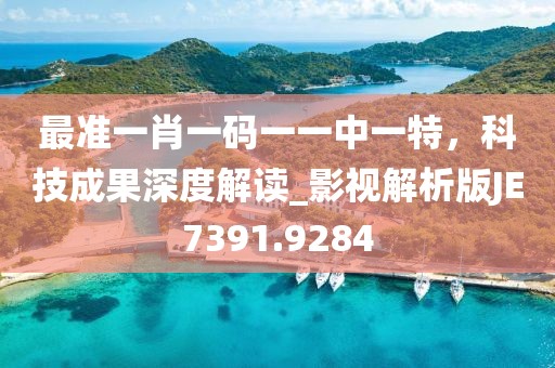 最准一肖一码一一中一特，科技成果深度解读_影视解析版JE7391.9284