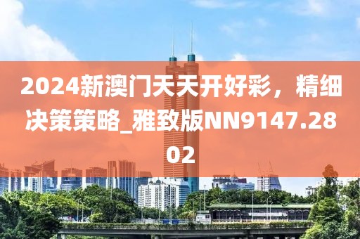2024新澳门天天开好彩，精细决策策略_雅致版NN9147.2802