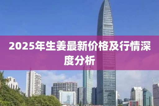 2025年生姜最新价格及行情深度分析