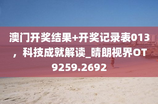澳门开奖结果+开奖记录表013，科技成就解读_晴朗视界OT9259.2692