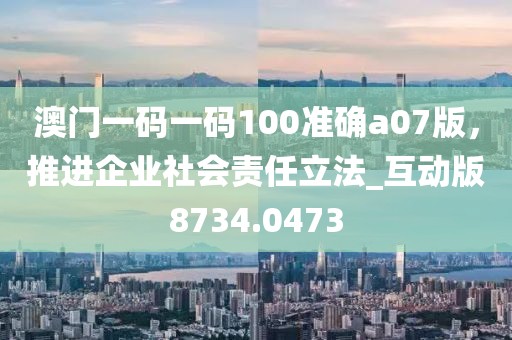 澳门一码一码100准确a07版，推进企业社会责任立法_互动版8734.0473