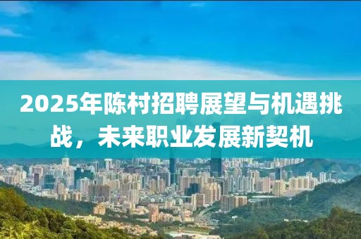 2025年陈村招聘展望与机遇挑战，未来职业发展新契机