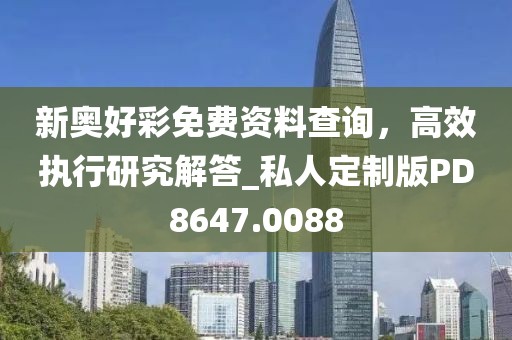 新奥好彩免费资料查询，高效执行研究解答_私人定制版PD8647.0088