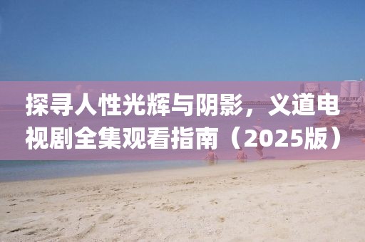 探寻人性光辉与阴影，义道电视剧全集观看指南（2025版）