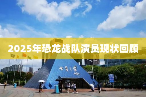 2025年恐龙战队演员现状回顾