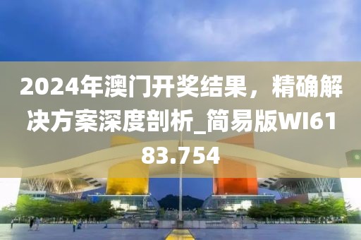 2024年澳门开奖结果，精确解决方案深度剖析_简易版WI6183.754