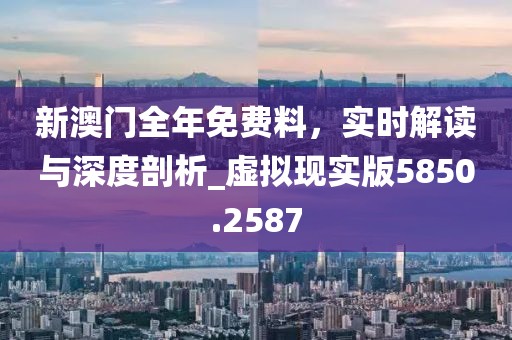 新澳门全年免费料，实时解读与深度剖析_虚拟现实版5850.2587