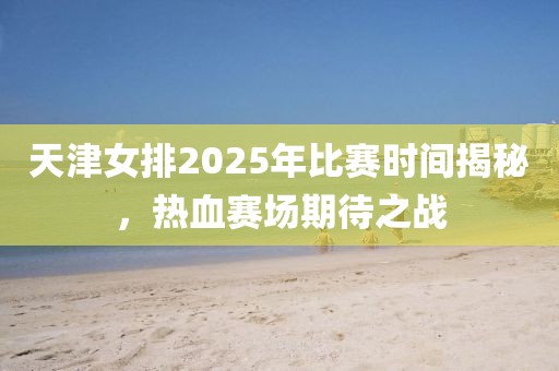 天津女排2025年比赛时间揭秘，热血赛场期待之战