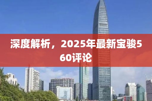 深度解析，2025年最新宝骏560评论