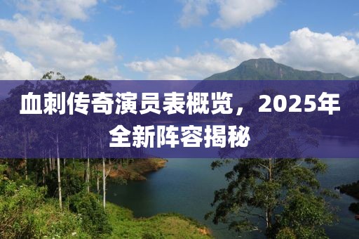 血刺传奇演员表概览，2025年全新阵容揭秘