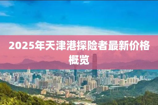 2025年天津港探险者最新价格概览