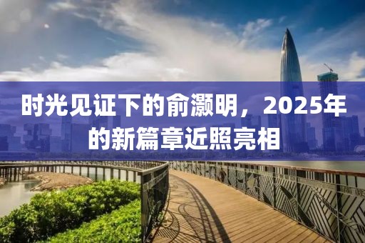 时光见证下的俞灏明，2025年的新篇章近照亮相