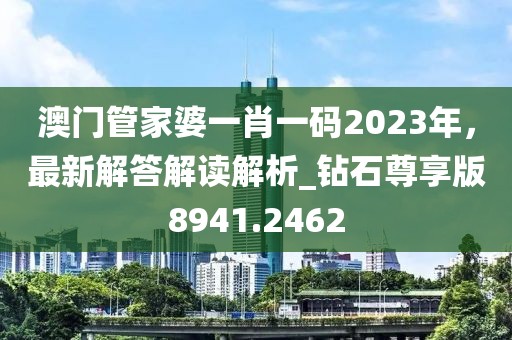 澳门管家婆一肖一码2023年，最新解答解读解析_钻石尊享版8941.2462
