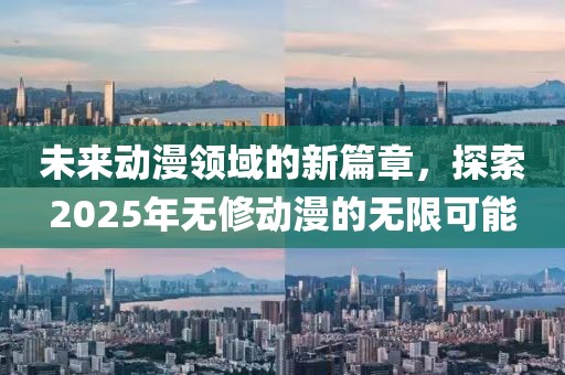 未来动漫领域的新篇章，探索2025年无修动漫的无限可能