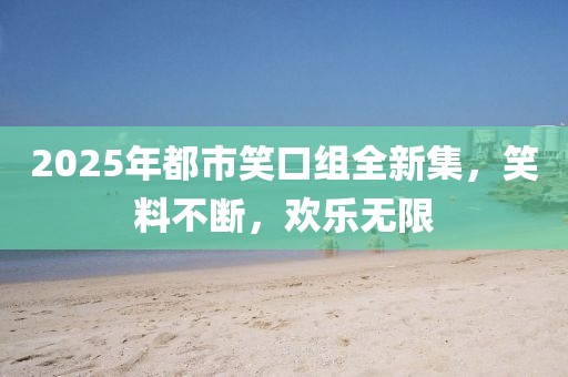 2025年都市笑口组全新集，笑料不断，欢乐无限