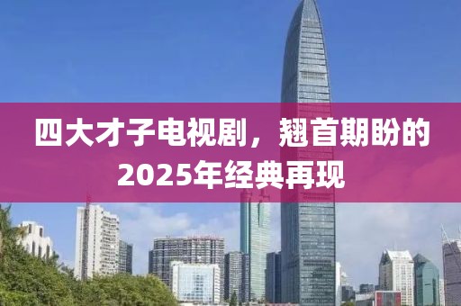 四大才子电视剧，翘首期盼的2025年经典再现