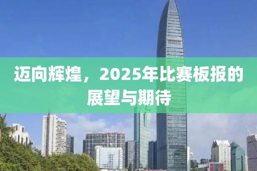 迈向辉煌，2025年比赛板报的展望与期待