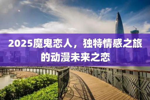 2025魔鬼恋人，独特情感之旅的动漫未来之恋