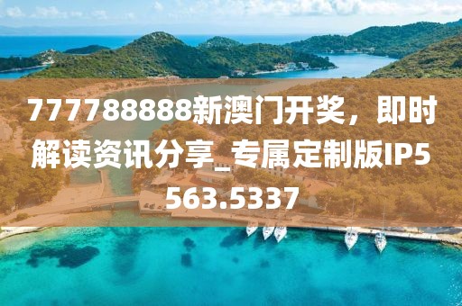 777788888新澳门开奖，即时解读资讯分享_专属定制版IP5563.5337