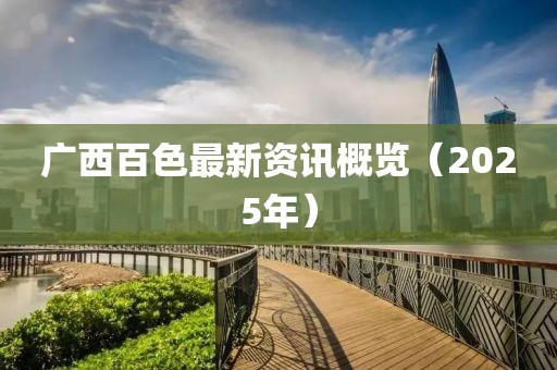 广西百色最新资讯概览（2025年）
