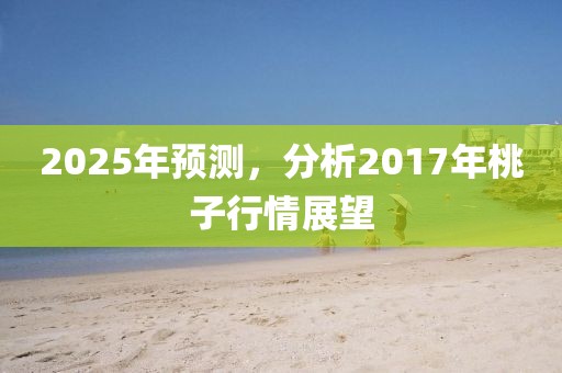 2025年预测，分析2017年桃子行情展望