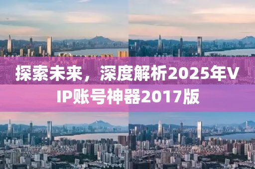 探索未来，深度解析2025年VIP账号神器2017版