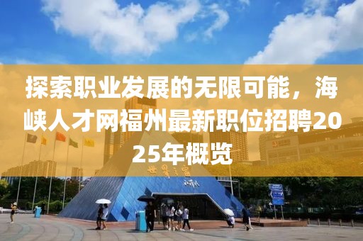 探索职业发展的无限可能，海峡人才网福州最新职位招聘2025年概览