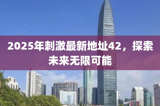 2025年刺激最新地址42，探索未来无限可能