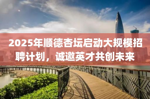 2025年顺德杏坛启动大规模招聘计划，诚邀英才共创未来