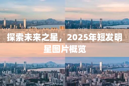 探索未来之星，2025年短发明星图片概览