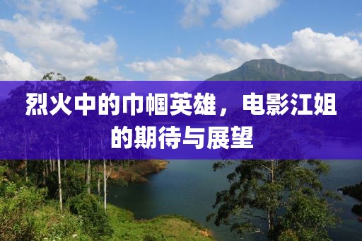 烈火中的巾帼英雄，电影江姐的期待与展望