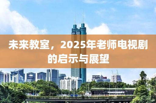 未来教室，2025年老师电视剧的启示与展望
