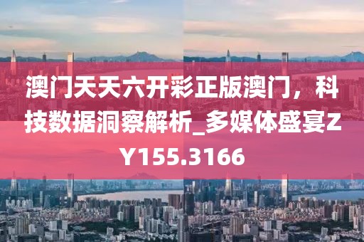 澳门天天六开彩正版澳门，科技数据洞察解析_多媒体盛宴ZY155.3166