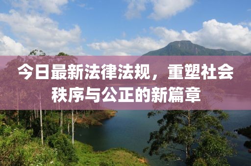 今日最新法律法规，重塑社会秩序与公正的新篇章
