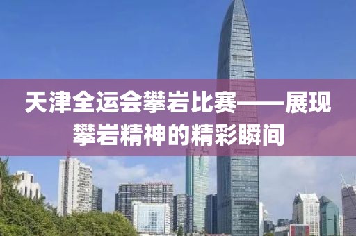 天津全运会攀岩比赛——展现攀岩精神的精彩瞬间